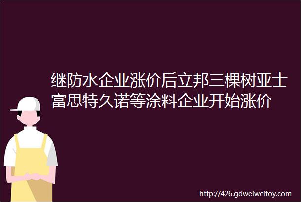 继防水企业涨价后立邦三棵树亚士富思特久诺等涂料企业开始涨价